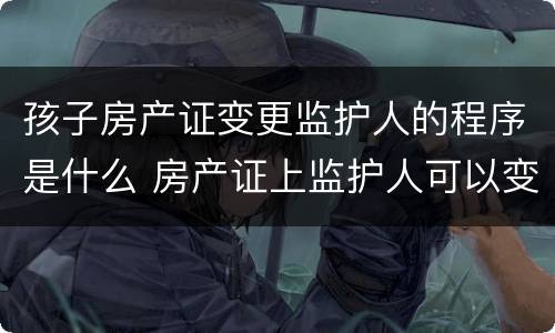 孩子房产证变更监护人的程序是什么 房产证上监护人可以变更吗