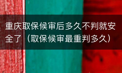 重庆取保候审后多久不判就安全了（取保候审最重判多久）