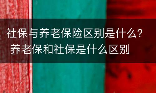 社保与养老保险区别是什么？ 养老保和社保是什么区别
