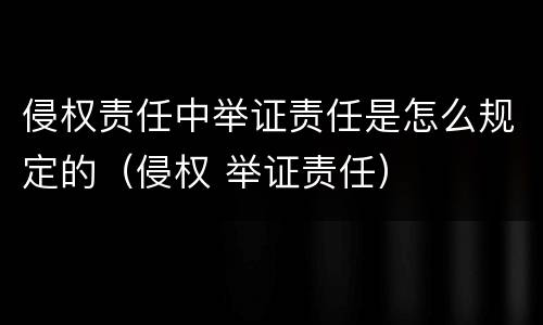 侵权责任中举证责任是怎么规定的（侵权 举证责任）