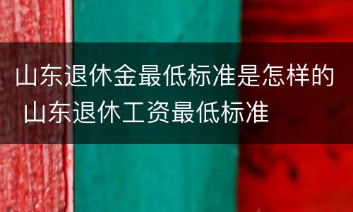 山东退休金最低标准是怎样的 山东退休工资最低标准