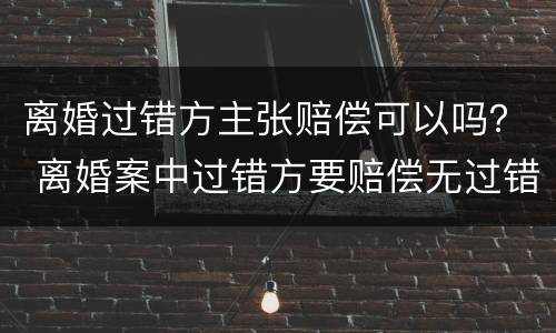 离婚过错方主张赔偿可以吗？ 离婚案中过错方要赔偿无过错方吗
