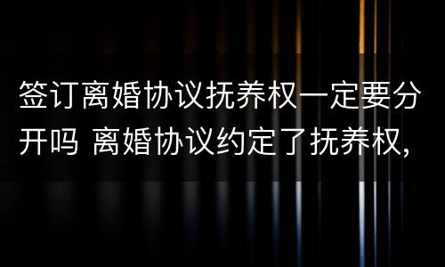 签订离婚协议抚养权一定要分开吗 离婚协议约定了抚养权,现在想争抚养权