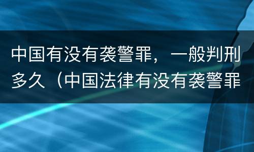 中国有没有袭警罪，一般判刑多久（中国法律有没有袭警罪名）