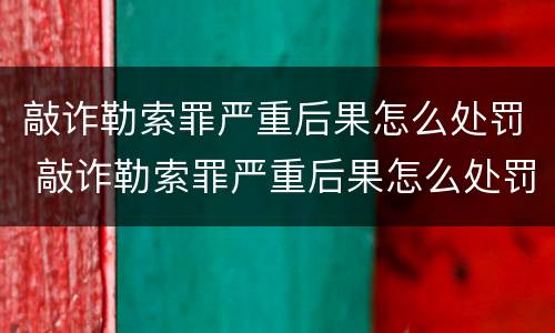 敲诈勒索罪严重后果怎么处罚 敲诈勒索罪严重后果怎么处罚的