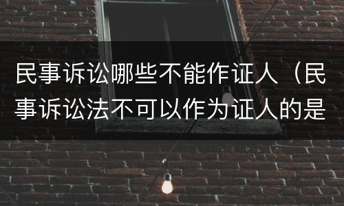 民事诉讼哪些不能作证人（民事诉讼法不可以作为证人的是）