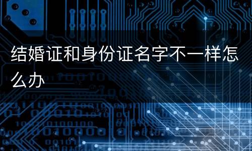 结婚证和身份证名字不一样怎么办