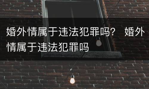 婚外情属于违法犯罪吗？ 婚外情属于违法犯罪吗