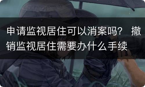 申请监视居住可以消案吗？ 撤销监视居住需要办什么手续