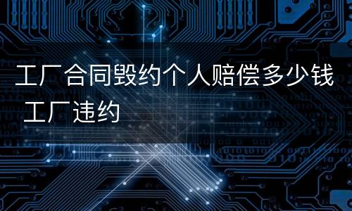 工厂合同毁约个人赔偿多少钱 工厂违约