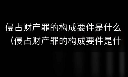 侵占财产罪的构成要件是什么（侵占财产罪的构成要件是什么呢）
