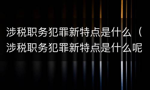 涉税职务犯罪新特点是什么（涉税职务犯罪新特点是什么呢）