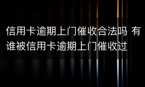 信用卡逾期上门催收合法吗 有谁被信用卡逾期上门催收过