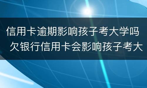 信用卡逾期影响孩子考大学吗 欠银行信用卡会影响孩子考大学吗?