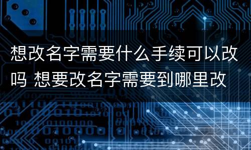 想改名字需要什么手续可以改吗 想要改名字需要到哪里改