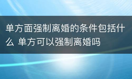 单方面强制离婚的条件包括什么 单方可以强制离婚吗