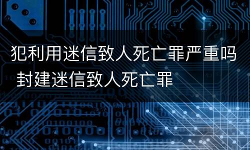 犯利用迷信致人死亡罪严重吗 封建迷信致人死亡罪