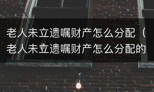 老人未立遗嘱财产怎么分配（老人未立遗嘱财产怎么分配的）