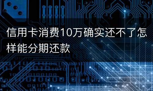 信用卡消费10万确实还不了怎样能分期还款