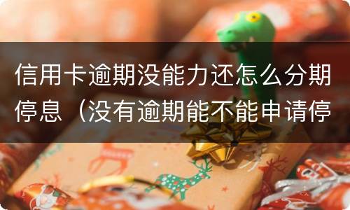 信用卡逾期没能力还怎么分期停息（没有逾期能不能申请停息分期）