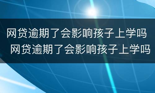 网贷逾期了会影响孩子上学吗 网贷逾期了会影响孩子上学吗知乎