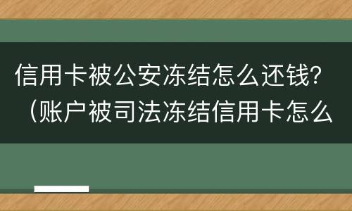 信用卡被公安冻结怎么还钱？（账户被司法冻结信用卡怎么还款）