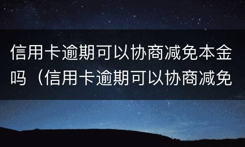 信用卡逾期可以协商减免本金吗（信用卡逾期可以协商减免本金吗）