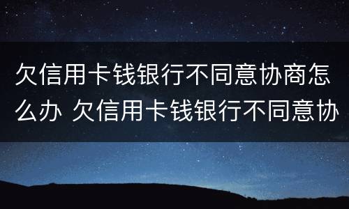 欠信用卡钱银行不同意协商怎么办 欠信用卡钱银行不同意协商怎么办呢