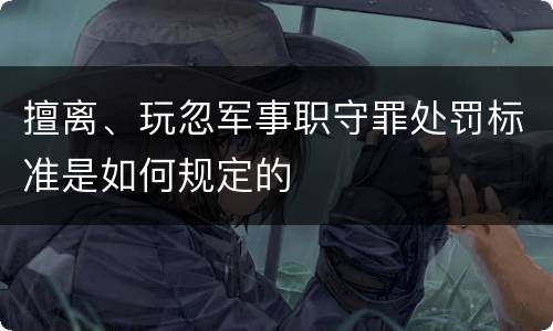 擅离、玩忽军事职守罪处罚标准是如何规定的