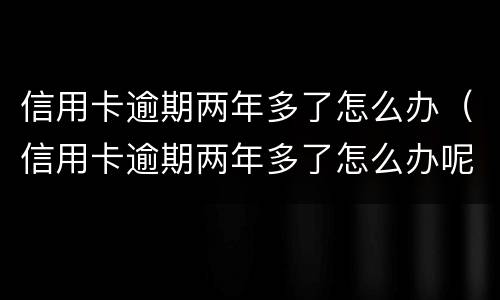 信用卡逾期两年多了怎么办（信用卡逾期两年多了怎么办呢）