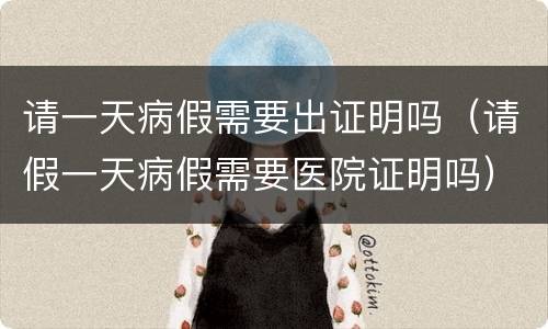 请一天病假需要出证明吗（请假一天病假需要医院证明吗）