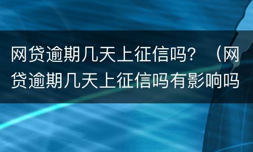网贷逾期几天上征信吗？（网贷逾期几天上征信吗有影响吗）