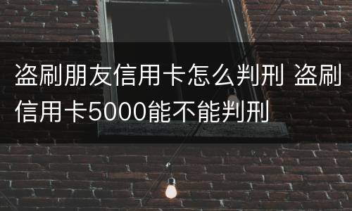 盗刷朋友信用卡怎么判刑 盗刷信用卡5000能不能判刑