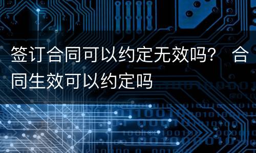 签订合同可以约定无效吗？ 合同生效可以约定吗