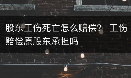 股东工伤死亡怎么赔偿？ 工伤赔偿原股东承担吗