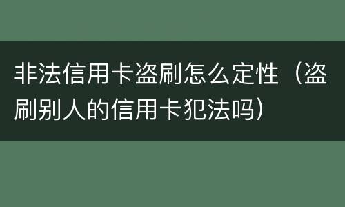 非法信用卡盗刷怎么定性（盗刷别人的信用卡犯法吗）