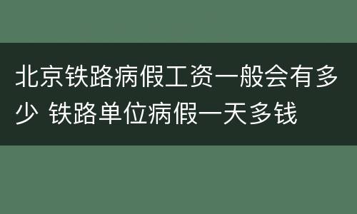 北京铁路病假工资一般会有多少 铁路单位病假一天多钱