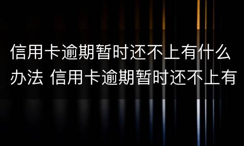 信用卡逾期暂时还不上有什么办法 信用卡逾期暂时还不上有什么办法恢复