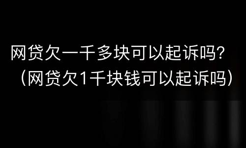 网贷欠一千多块可以起诉吗？（网贷欠1千块钱可以起诉吗）
