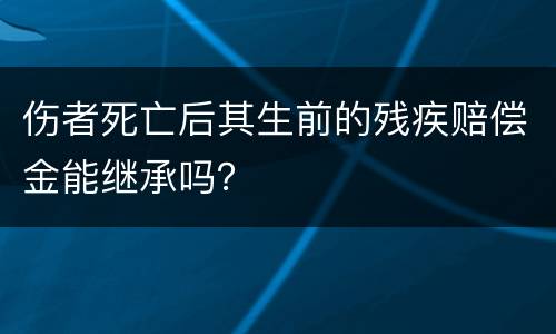 伤者死亡后其生前的残疾赔偿金能继承吗？