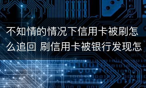 不知情的情况下信用卡被刷怎么追回 刷信用卡被银行发现怎么办