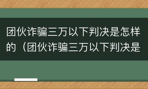 团伙诈骗三万以下判决是怎样的（团伙诈骗三万以下判决是怎样的案件）