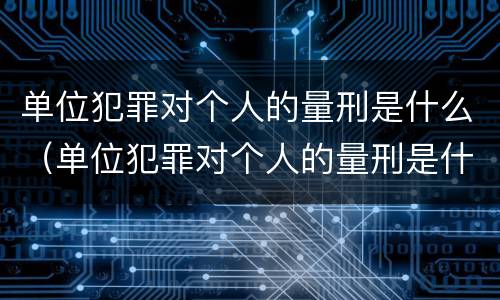 单位犯罪对个人的量刑是什么（单位犯罪对个人的量刑是什么意思）