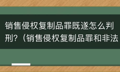 销售侵权复制品罪既遂怎么判刑?（销售侵权复制品罪和非法经营罪）