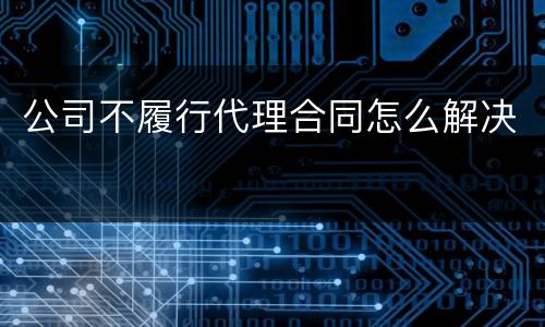 公司不履行代理合同怎么解决