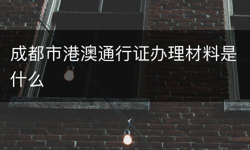 成都市港澳通行证办理材料是什么