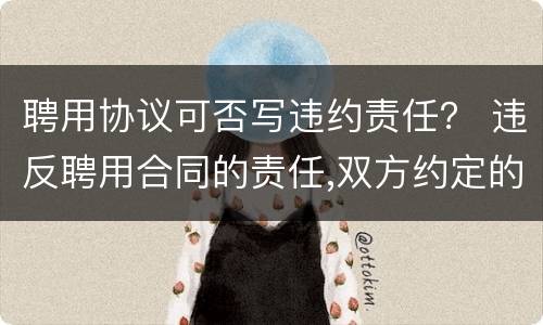 聘用协议可否写违约责任？ 违反聘用合同的责任,双方约定的违约责任条款