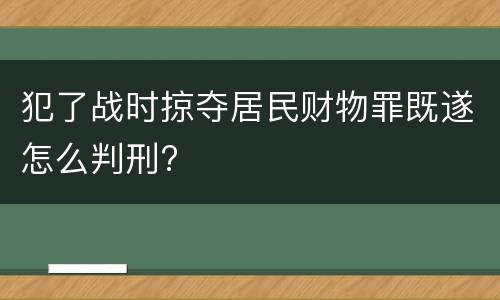 犯了战时掠夺居民财物罪既遂怎么判刑?