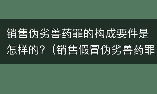 销售伪劣兽药罪的构成要件是怎样的?（销售假冒伪劣兽药罪量刑标准）