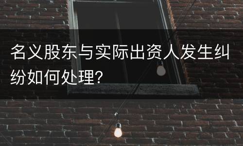 名义股东与实际出资人发生纠纷如何处理？